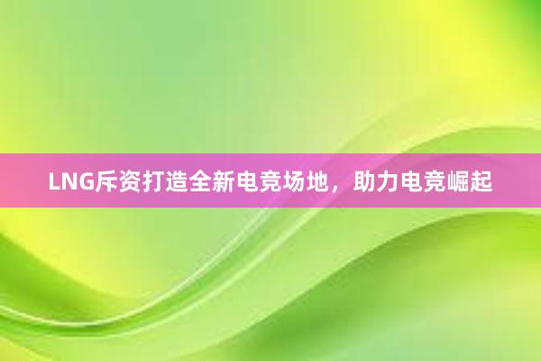 LNG斥资打造全新电竞场地，助力电竞崛起