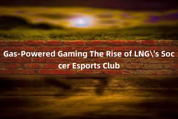 Gas-Powered Gaming The Rise of LNG's Soccer Esports Club