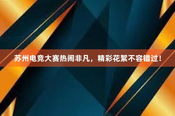 苏州电竞大赛热闹非凡，精彩花絮不容错过！