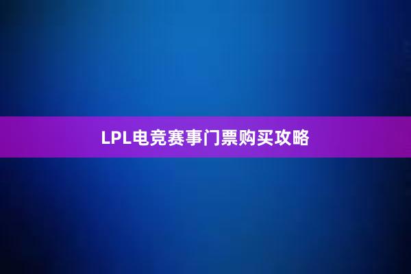 LPL电竞赛事门票购买攻略