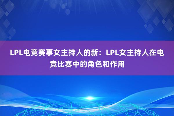 LPL电竞赛事女主持人的新：LPL女主持人在电竞比赛中的角色和作用