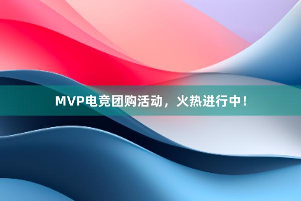 MVP电竞团购活动，火热进行中！