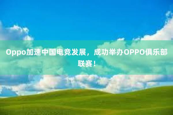 Oppo加速中国电竞发展，成功举办OPPO俱乐部联赛！