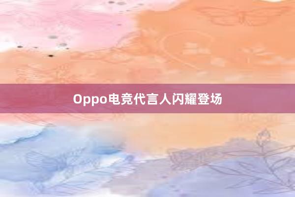 Oppo电竞代言人闪耀登场