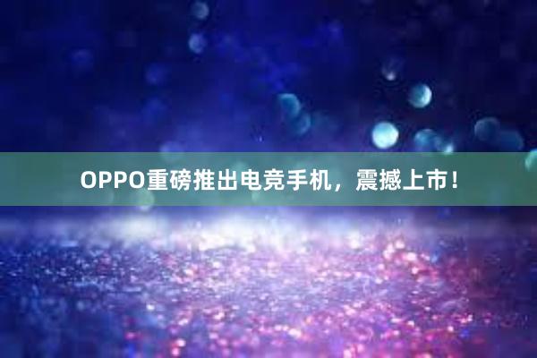 OPPO重磅推出电竞手机，震撼上市！