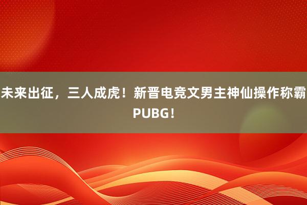 未来出征，三人成虎！新晋电竞文男主神仙操作称霸PUBG！