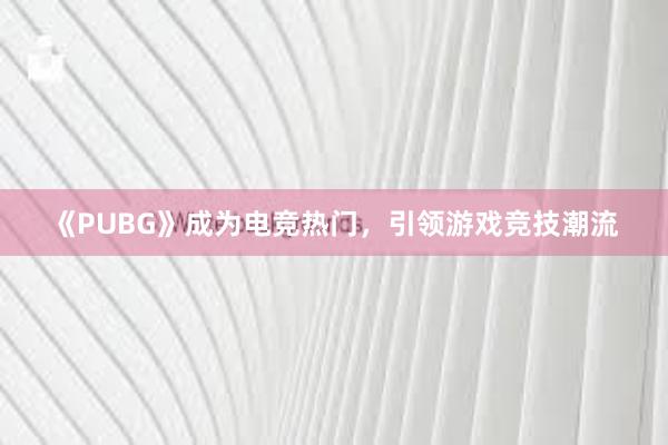 《PUBG》成为电竞热门，引领游戏竞技潮流