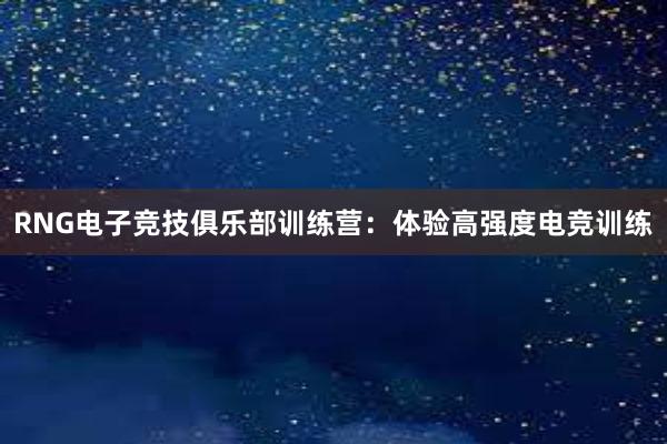 RNG电子竞技俱乐部训练营：体验高强度电竞训练