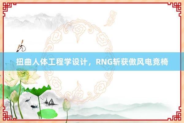 扭曲人体工程学设计，RNG斩获傲风电竞椅