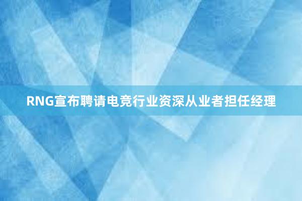 RNG宣布聘请电竞行业资深从业者担任经理