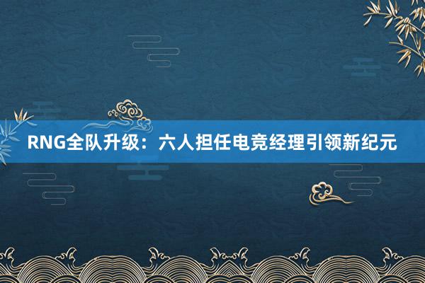 RNG全队升级：六人担任电竞经理引领新纪元