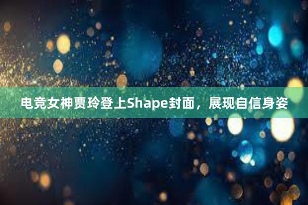 电竞女神贾玲登上Shape封面，展现自信身姿