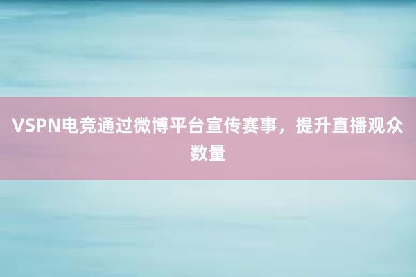 VSPN电竞通过微博平台宣传赛事，提升直播观众数量