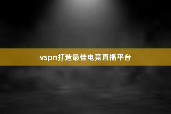 vspn打造最佳电竞直播平台