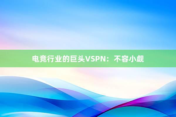 电竞行业的巨头VSPN：不容小觑