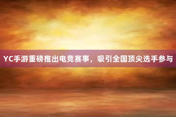 YC手游重磅推出电竞赛事，吸引全国顶尖选手参与