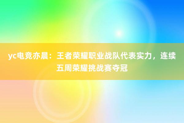 yc电竞亦晨：王者荣耀职业战队代表实力，连续五周荣耀挑战赛夺冠