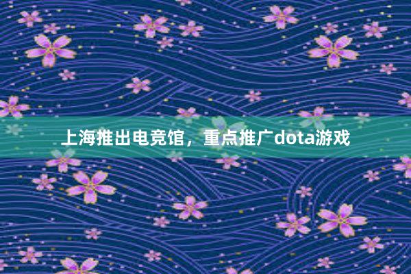 上海推出电竞馆，重点推广dota游戏