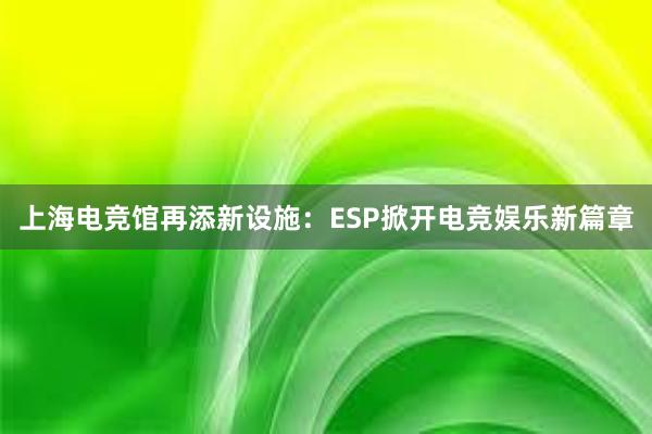 上海电竞馆再添新设施：ESP掀开电竞娱乐新篇章