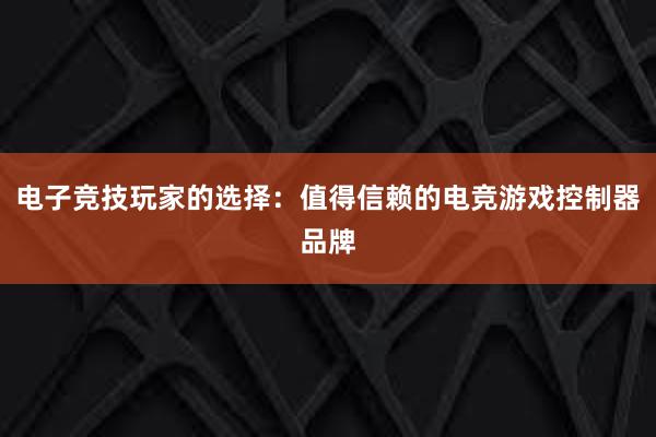 电子竞技玩家的选择：值得信赖的电竞游戏控制器品牌