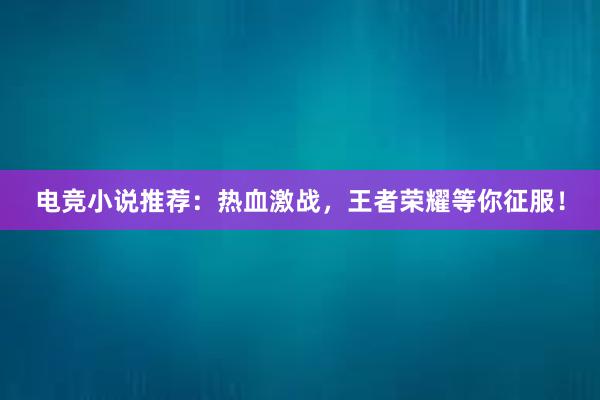 电竞小说推荐：热血激战，王者荣耀等你征服！