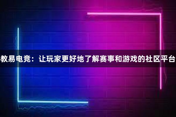 教易电竞：让玩家更好地了解赛事和游戏的社区平台