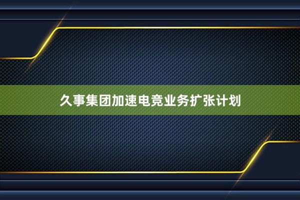 久事集团加速电竞业务扩张计划