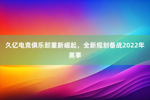 久亿电竞俱乐部重新崛起，全新规划备战2022年赛事