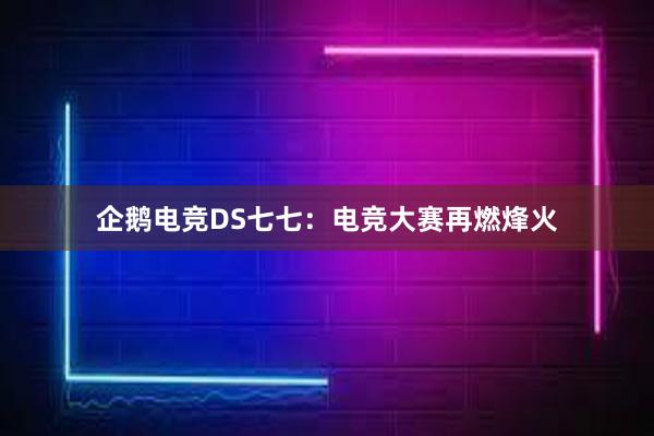 企鹅电竞DS七七：电竞大赛再燃烽火