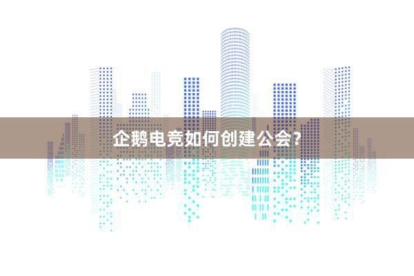 企鹅电竞如何创建公会？