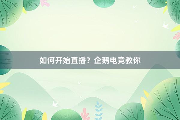 如何开始直播？企鹅电竞教你