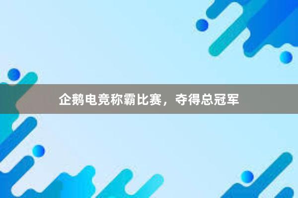 企鹅电竞称霸比赛，夺得总冠军