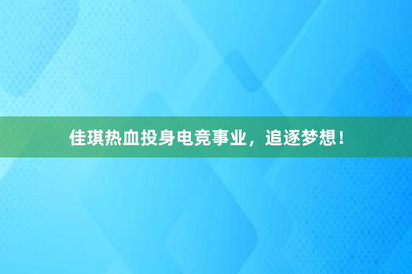 佳琪热血投身电竞事业，追逐梦想！