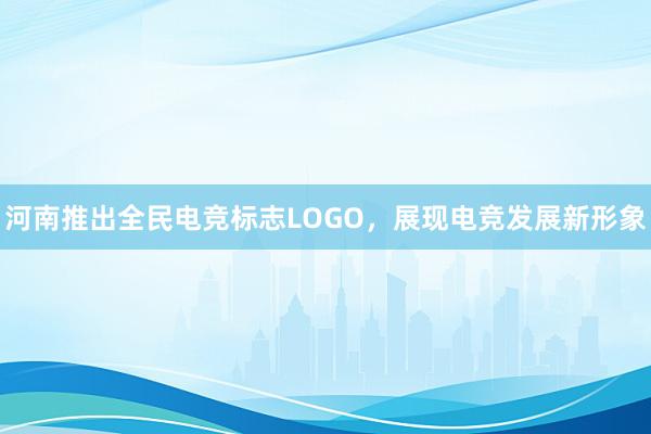 河南推出全民电竞标志LOGO，展现电竞发展新形象