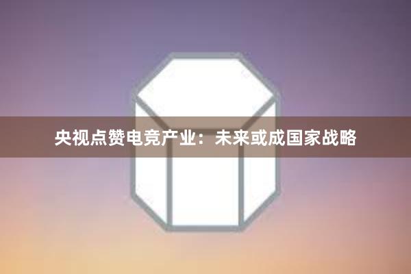 央视点赞电竞产业：未来或成国家战略