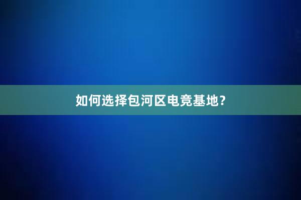 如何选择包河区电竞基地？