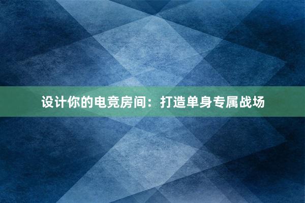 设计你的电竞房间：打造单身专属战场