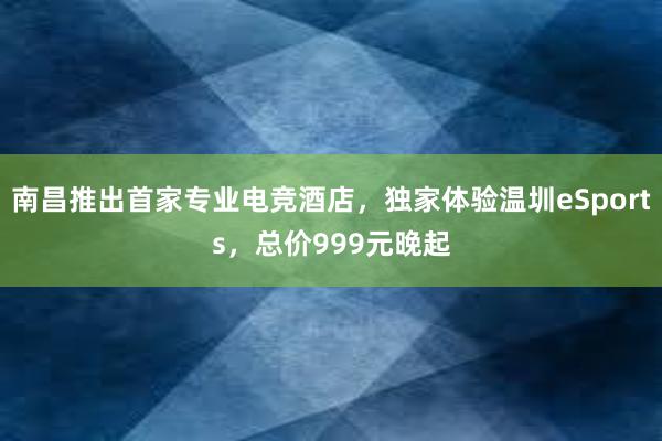 南昌推出首家专业电竞酒店，独家体验温圳eSports，总价999元晚起