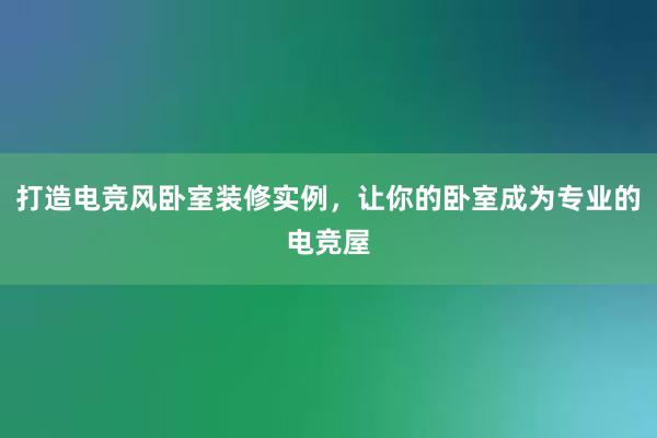 打造电竞风卧室装修实例，让你的卧室成为专业的电竞屋