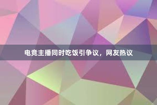 电竞主播同时吃饭引争议，网友热议