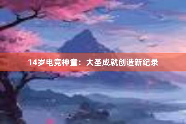 14岁电竞神童：大圣成就创造新纪录