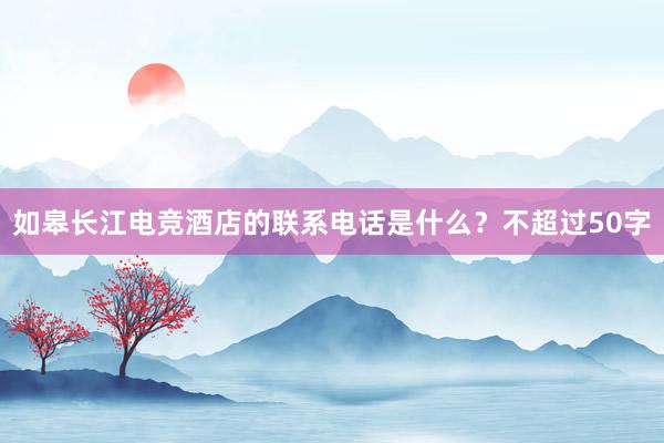 如皋长江电竞酒店的联系电话是什么？不超过50字