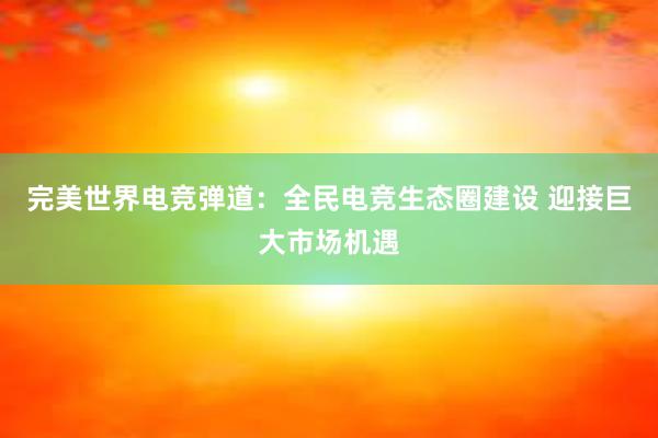 完美世界电竞弹道：全民电竞生态圈建设 迎接巨大市场机遇