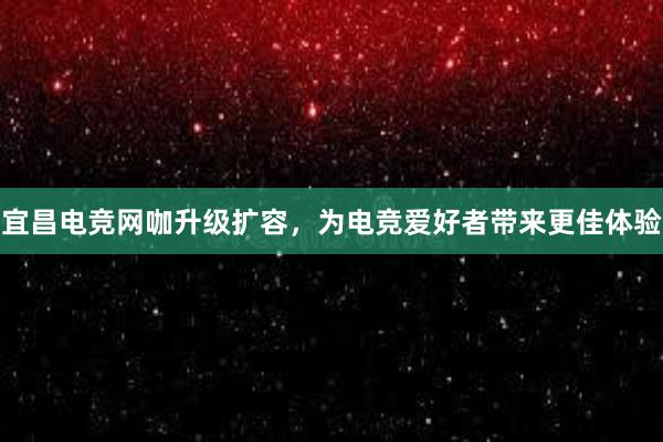 宜昌电竞网咖升级扩容，为电竞爱好者带来更佳体验