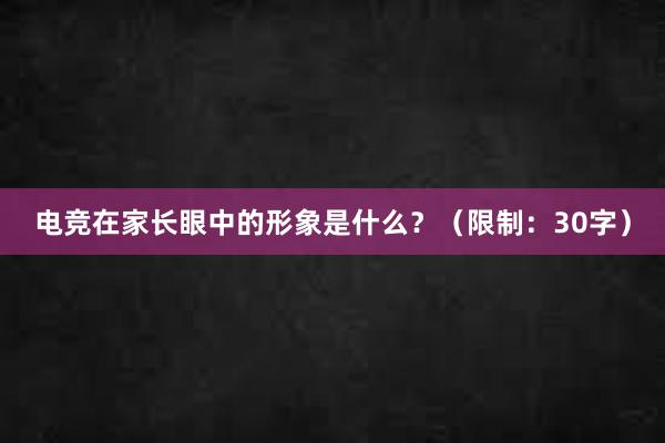 电竞在家长眼中的形象是什么？（限制：30字）