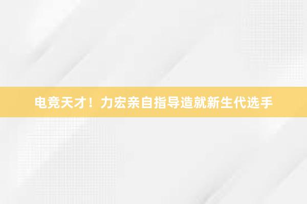 电竞天才！力宏亲自指导造就新生代选手