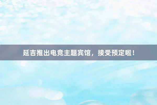 延吉推出电竞主题宾馆，接受预定啦！