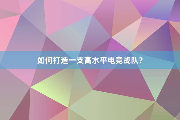 如何打造一支高水平电竞战队？