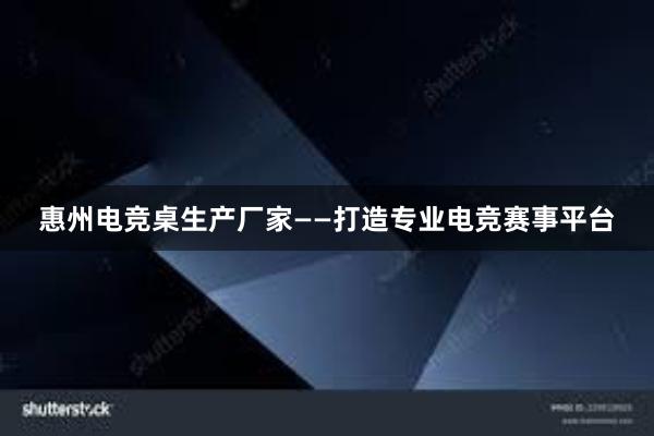 惠州电竞桌生产厂家——打造专业电竞赛事平台