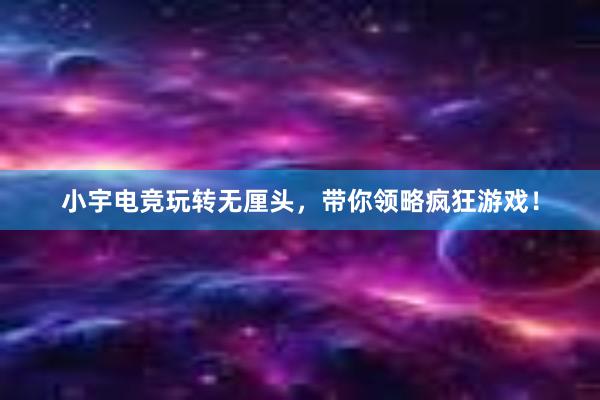 小宇电竞玩转无厘头，带你领略疯狂游戏！